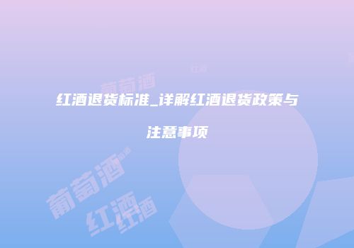 红酒退货标准_详解红酒退货政策与注意事项