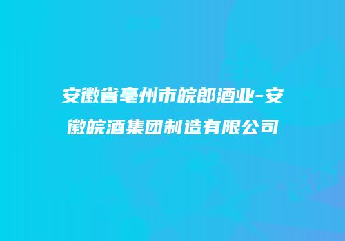安徽省亳州市皖郎酒业-安徽皖酒集团制造有限公司