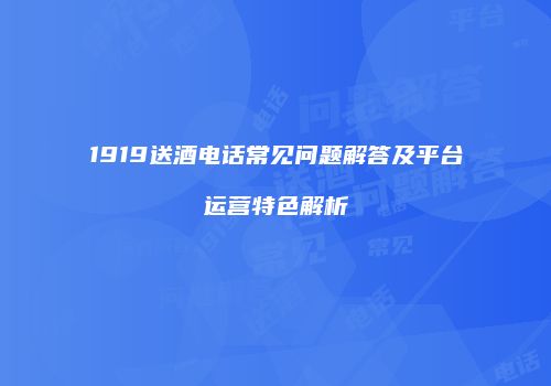 1919送酒电话常见问题解答及平台运营特色解析