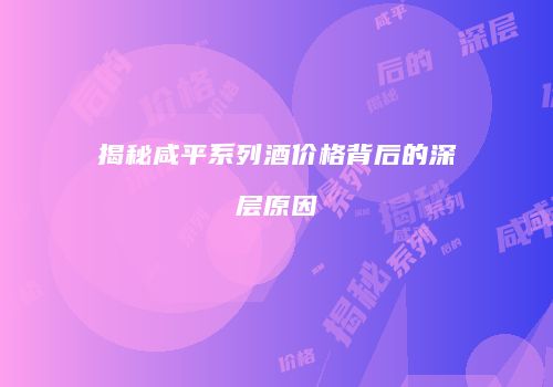 揭秘咸平系列酒价格背后的深层原因