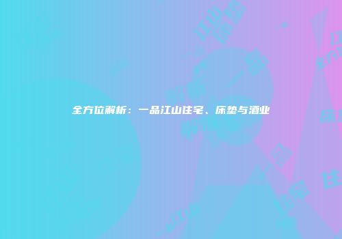 全方位解析：一品江山住宅、床垫与酒业