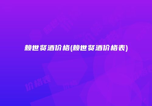 赖世贤酒价格(赖世贤酒价格表)