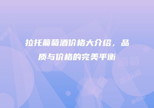 拉托葡萄酒价格大介绍，品质与价格的完美平衡