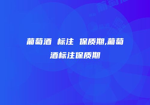 葡萄酒 标注 保质期,葡萄酒标注保质期