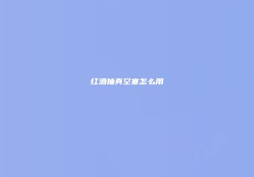 红酒抽真空塞怎么用