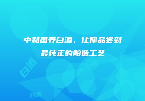 中和国养白酒，让你品尝到最纯正的酿造工艺