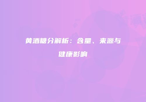 黄酒糖分解析：含量、来源与健康影响