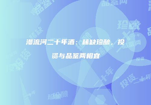漫流河二十年酒：稀缺珍酿，投资与品鉴两相宜