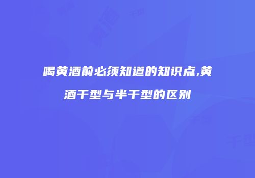喝黄酒前必须知道的知识点,黄酒干型与半干型的区别