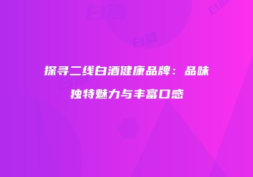 探寻二线白酒健康品牌：品味独特魅力与丰富口感