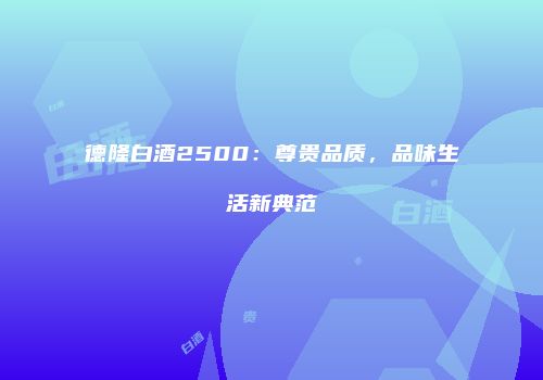 德隆白酒2500：尊贵品质，品味生活新典范