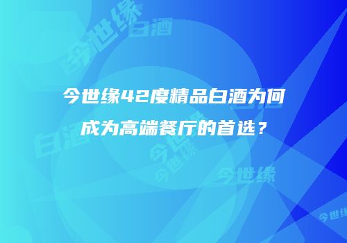 今世缘42度精品白酒为何成为高端餐厅的首选？