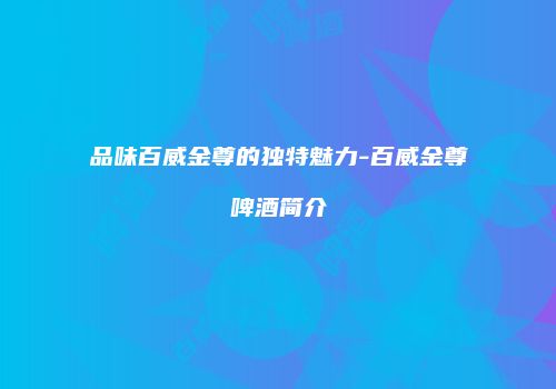 品味百威金尊的独特魅力-百威金尊啤酒简介