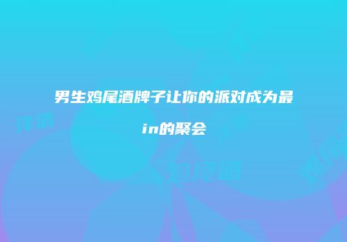 男生鸡尾酒牌子让你的派对成为最in的聚会