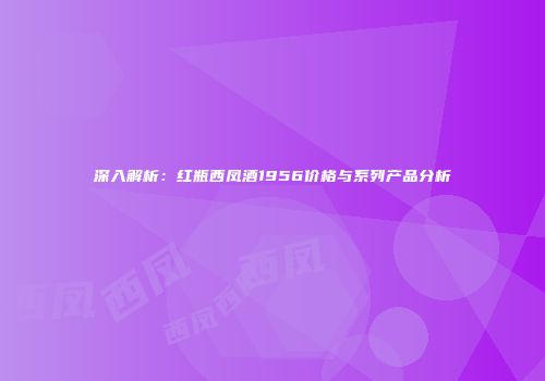 深入解析：红瓶西凤酒1956价格与系列产品分析