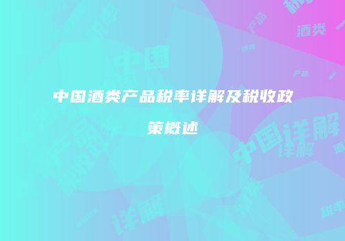 中国酒类产品税率详解及税收政策概述
