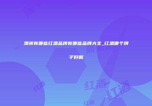 澳洲有哪些红酒品牌有哪些品牌大全_红酒哪个牌子好喝