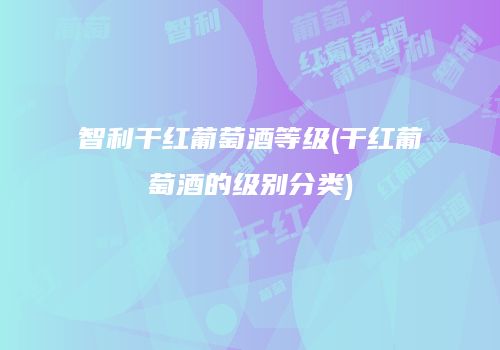智利干红葡萄酒等级(干红葡萄酒的级别分类)