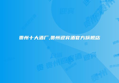 贵州十大酒厂,贵州迎宾酒官方旗舰店