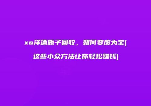 xo洋酒瓶子回收，如何变废为宝(这些小众方法让你轻松赚钱)