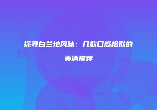 探寻白兰地风味：几款口感相似的美酒推荐