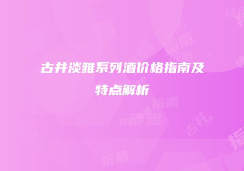 古井淡雅系列酒价格指南及特点解析