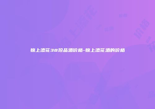 锦上添花38珍品酒价格-锦上添花酒的价格