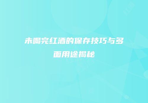 未喝完红酒的保存技巧与多面用途揭秘