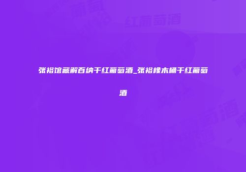 张裕馆藏解百纳干红葡萄酒_张裕橡木桶干红葡萄酒