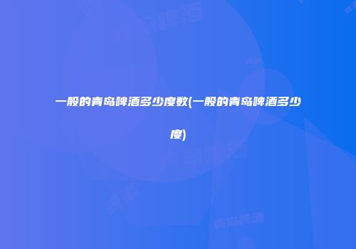 一般的青岛啤酒多少度数(一般的青岛啤酒多少度)