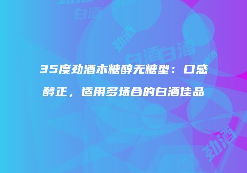 35度劲酒木糖醇无糖型：口感醇正，适用多场合的白酒佳品
