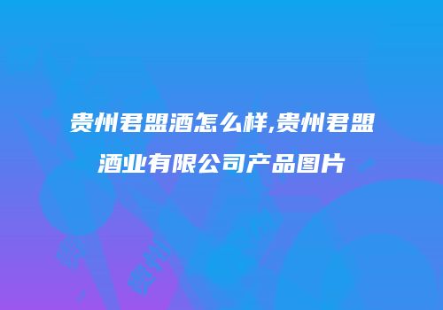 贵州君盟酒怎么样,贵州君盟酒业有限公司产品图片