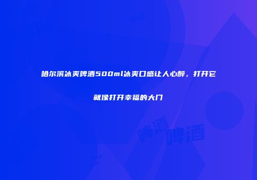 哈尔滨冰爽啤酒500ml冰爽口感让人心醉，打开它就像打开幸福的大门