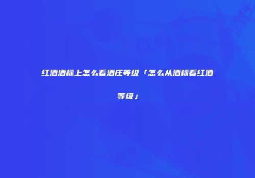 红酒酒标上怎么看酒庄等级「怎么从酒标看红酒等级」