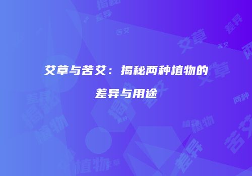 艾草与苦艾：揭秘两种植物的差异与用途