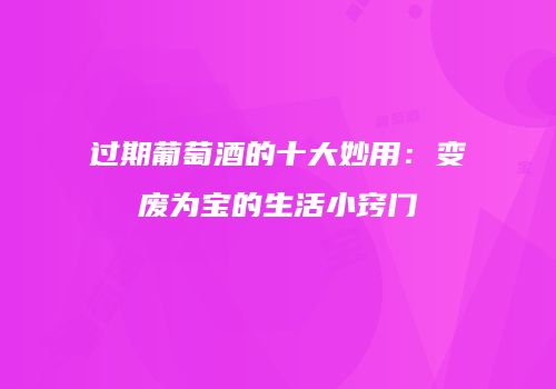 过期葡萄酒的十大妙用：变废为宝的生活小窍门