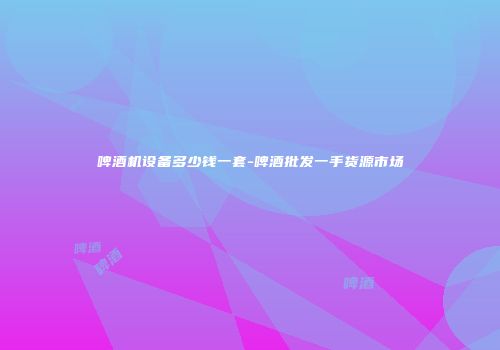 啤酒机设备多少钱一套-啤酒批发一手货源市场