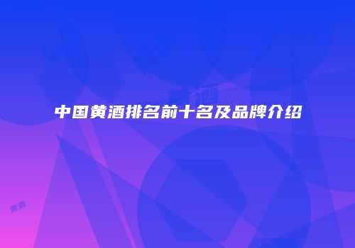 中国黄酒排名前十名及品牌介绍