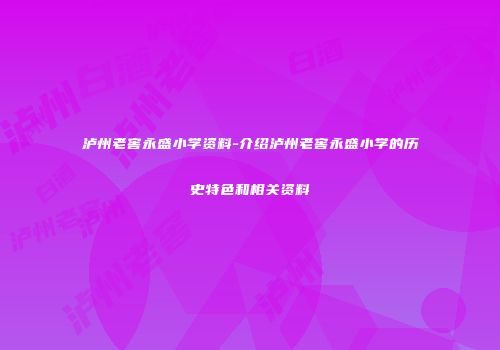 泸州老窖永盛小学资料-介绍泸州老窖永盛小学的历史特色和相关资料