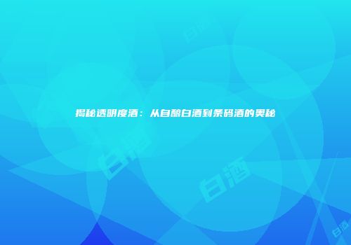 揭秘透明度酒：从自酿白酒到条码酒的奥秘