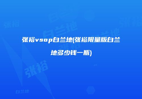 张裕vsop白兰地(张裕限量版白兰地多少钱一瓶)