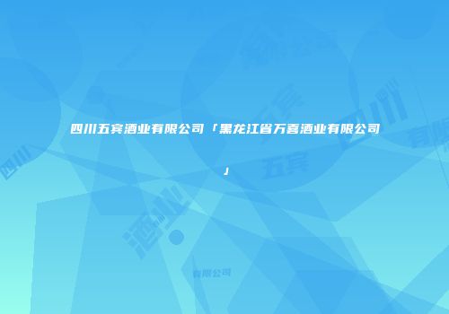 四川五宾酒业有限公司「黑龙江省万喜酒业有限公司」