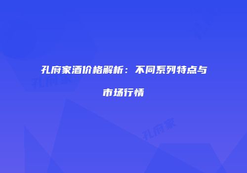 孔府家酒价格解析：不同系列特点与市场行情