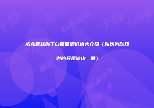 威龙薏丝琳干白葡萄酒价格大介绍（你以为你知道的只是冰山一角）