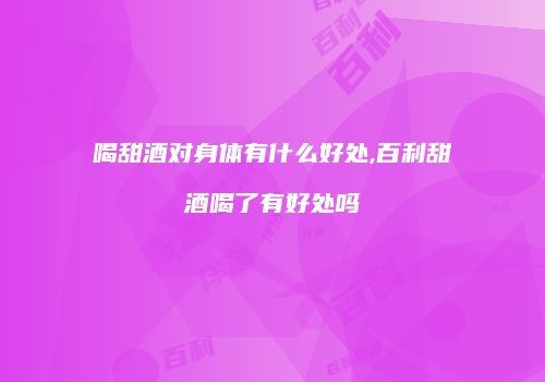 喝甜酒对身体有什么好处,百利甜酒喝了有好处吗