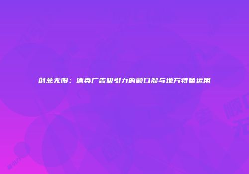 创意无限：酒类广告吸引力的顺口溜与地方特色运用