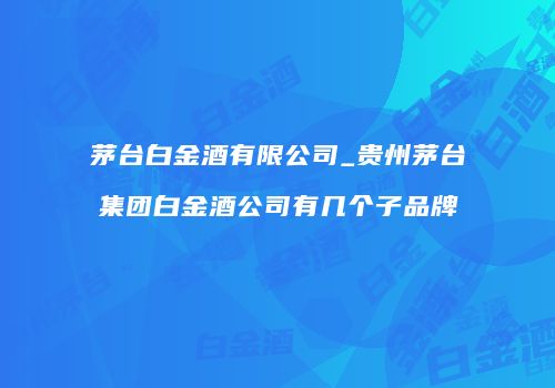 茅台白金酒有限公司_贵州茅台集团白金酒公司有几个子品牌