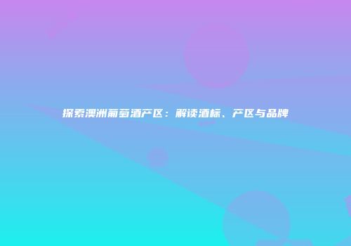 探索澳洲葡萄酒产区：解读酒标、产区与品牌