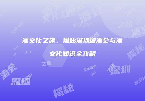 酒文化之旅：揭秘深圳糖酒会与酒文化知识全攻略