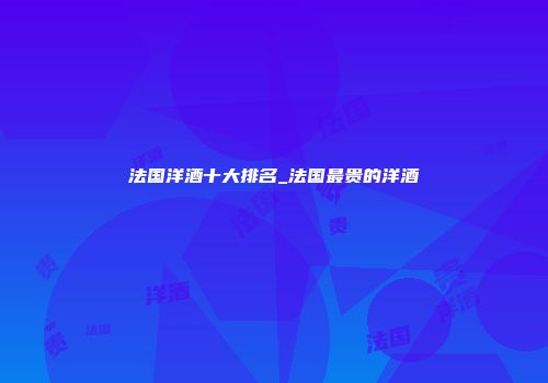 法国洋酒十大排名_法国最贵的洋酒